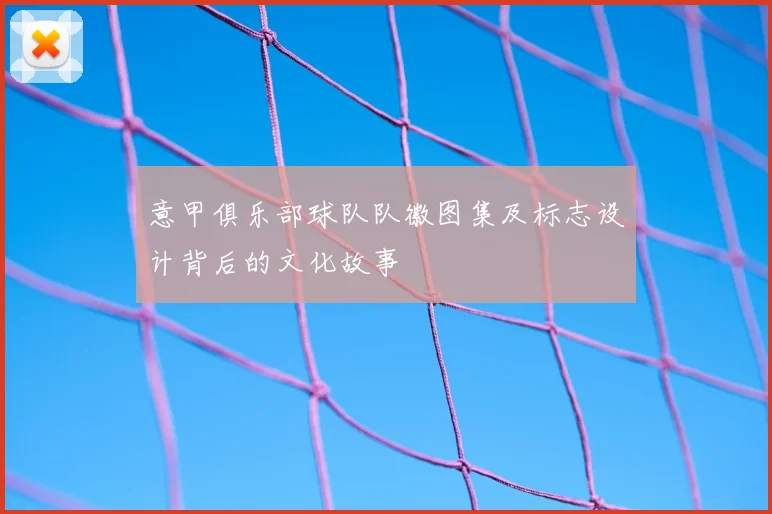 意甲俱乐部球队队徽图集及标志设计背后的文化故事