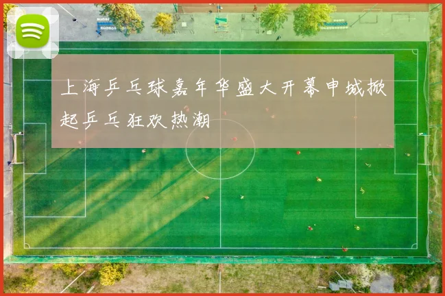 上海乒乓球嘉年华盛大开幕申城掀起乒乓狂欢热潮