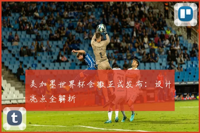 美加墨世界杯会徽正式发布:设计亮点全解析
