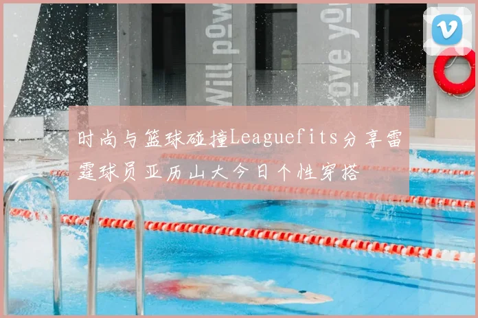 时尚与篮球碰撞Leaguefits分享雷霆球员亚历山大今日个性穿搭