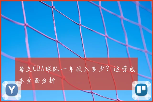 每支CBA球队一年投入多少？运营成本全面分析