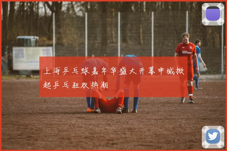 上海乒乓球嘉年华盛大开幕申城掀起乒乓狂欢热潮